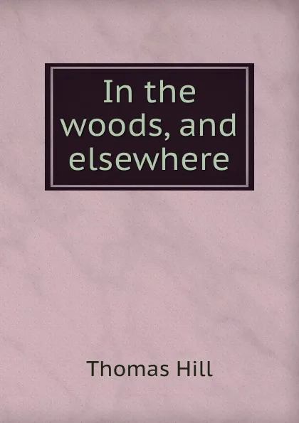 Обложка книги In the woods, and elsewhere, Hill Thomas