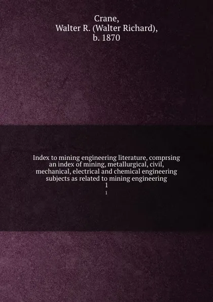 Обложка книги Index to mining engineering literature, comprsing an index of mining, metallurgical, civil, mechanical, electrical and chemical engineering subjects as related to mining engineering. 1, Walter Richard Crane