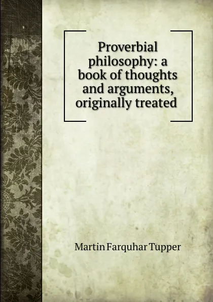 Обложка книги Proverbial philosophy: a book of thoughts and arguments, originally treated ., Martin Farquhar Tupper