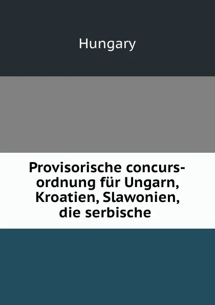 Обложка книги Provisorische concurs-ordnung fur Ungarn, Kroatien, Slawonien, die serbische ., Hungary