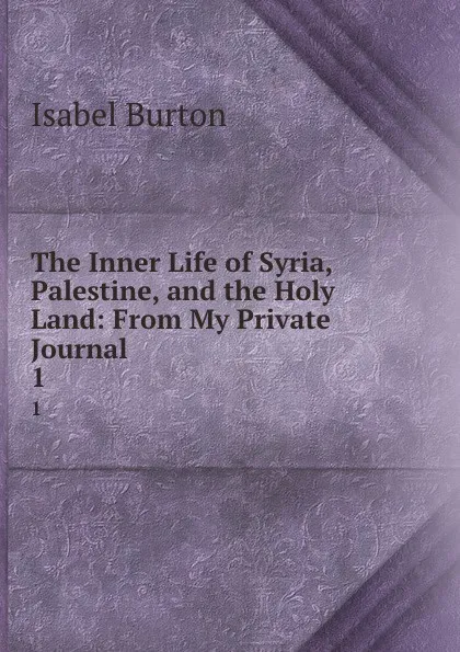 Обложка книги The Inner Life of Syria, Palestine, and the Holy Land: From My Private Journal. 1, Isabel Burton