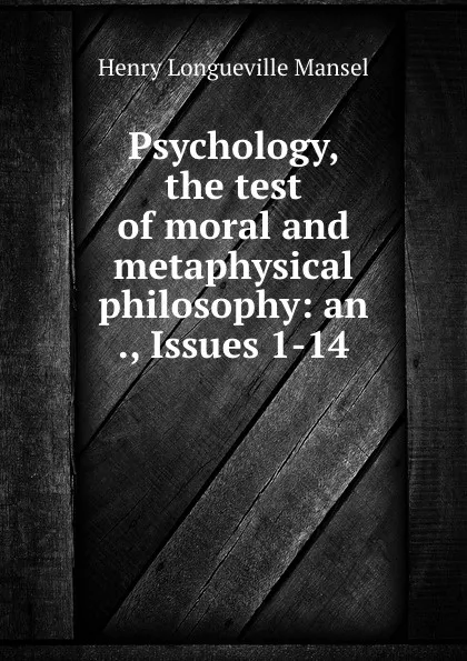 Обложка книги Psychology, the test of moral and metaphysical philosophy: an ., Issues 1-14, Henry Longueville Mansel