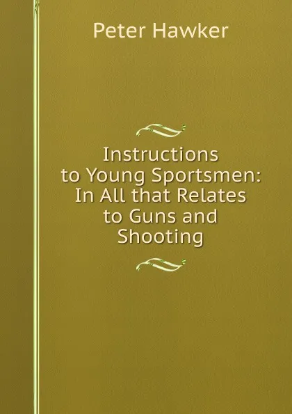 Обложка книги Instructions to Young Sportsmen: In All that Relates to Guns and Shooting, Peter Hawker