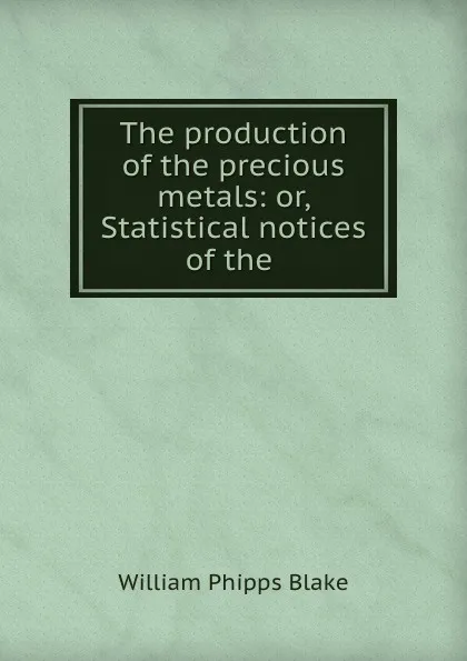 Обложка книги The production of the precious metals: or, Statistical notices of the ., William Phipps Blake