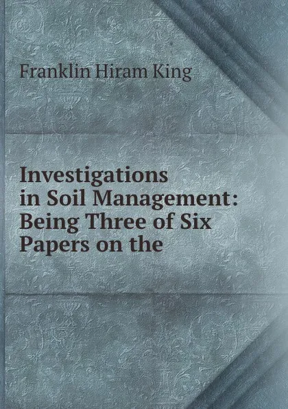 Обложка книги Investigations in Soil Management: Being Three of Six Papers on the ., Franklin Hiram King