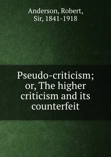 Обложка книги Pseudo-criticism; or, The higher criticism and its counterfeit, Robert Anderson