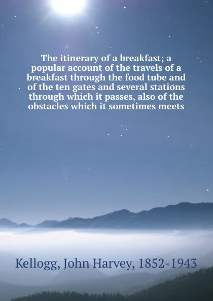 Обложка книги The itinerary of a breakfast; a popular account of the travels of a breakfast through the food tube and of the ten gates and several stations through which it passes, also of the obstacles which it sometimes meets, John Harvey Kellogg