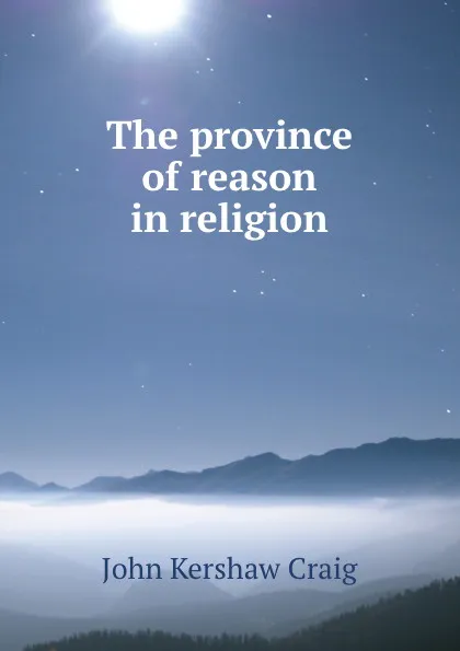 Обложка книги The province of reason in religion, John Kershaw Craig