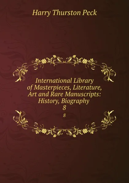 Обложка книги International Library of Masterpieces, Literature, Art and Rare Manuscripts: History, Biography . 8, Peck Harry Thurston