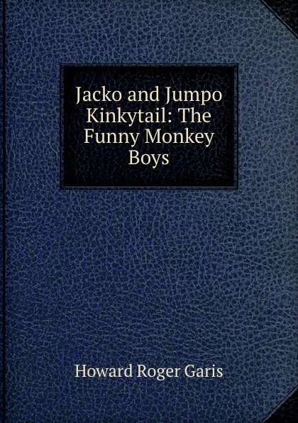 Обложка книги Jacko and Jumpo Kinkytail: The Funny Monkey Boys, Howard Roger Garis