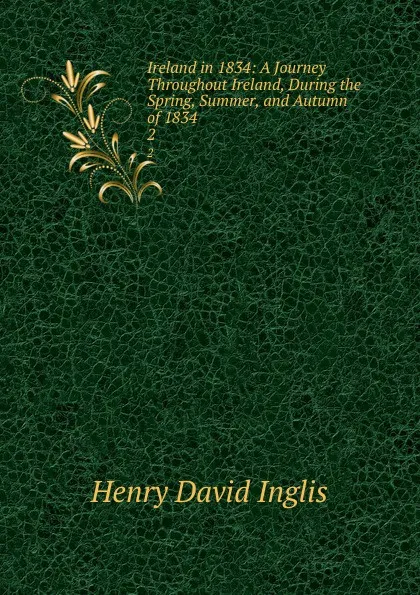 Обложка книги Ireland in 1834: A Journey Throughout Ireland, During the Spring, Summer, and Autumn of 1834. 2, Henry David Inglis