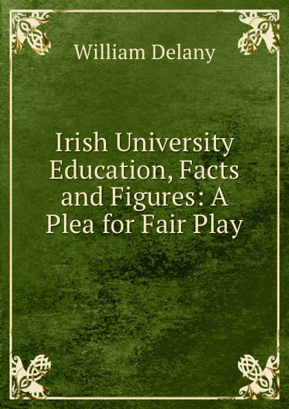 Обложка книги Irish University Education, Facts and Figures: A Plea for Fair Play, William Delany