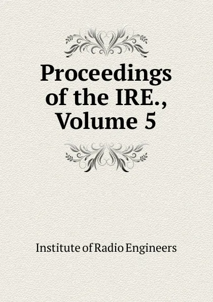 Обложка книги Proceedings of the IRE., Volume 5, Institute of Radio Engineers