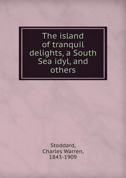 Обложка книги The island of tranquil delights, a South Sea idyl, and others, Charles Warren Stoddard