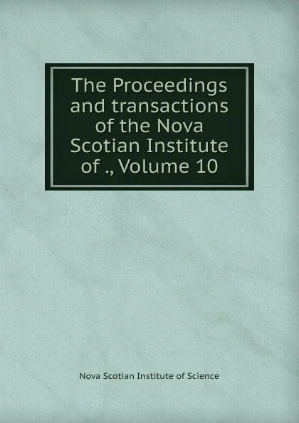 Обложка книги The Proceedings and transactions of the Nova Scotian Institute of ., Volume 10, Nova Scotian Institute of Science