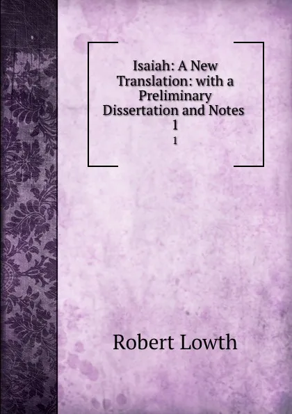 Обложка книги Isaiah: A New Translation: with a Preliminary Dissertation and Notes . 1, Robert Lowth