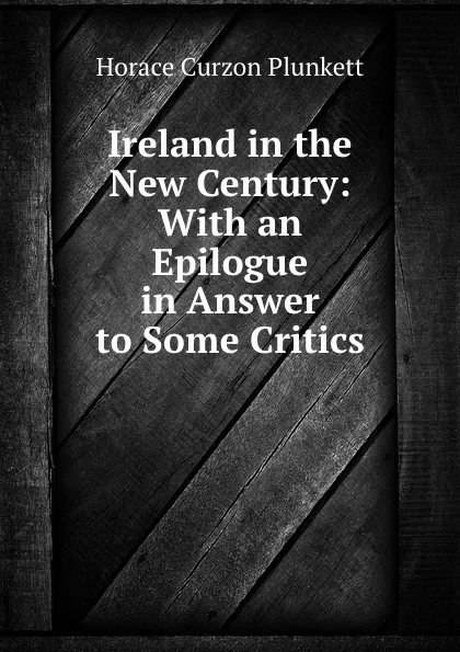 Обложка книги Ireland in the New Century: With an Epilogue in Answer to Some Critics, Horace Curzon Plunkett