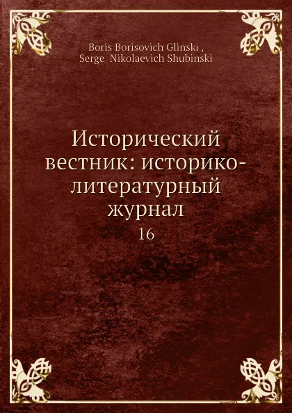 Обложка книги Исторический вестник: историко-литературный журнал. 16, С.Н. Шубинский, Б. Б. Глинский