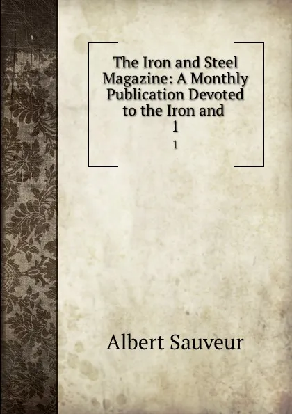 Обложка книги The Iron and Steel Magazine: A Monthly Publication Devoted to the Iron and . 1, Albert Sauveur