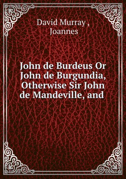 Обложка книги John de Burdeus Or John de Burgundia, Otherwise Sir John de Mandeville, and ., David Murray