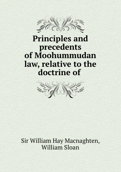 Обложка книги Principles and precedents of Moohummudan law, relative to the doctrine of ., William Hay Macnaghten