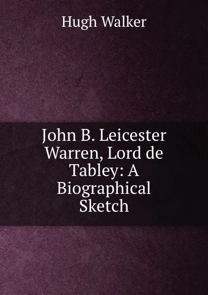 Обложка книги John B. Leicester Warren, Lord de Tabley: A Biographical Sketch, Hugh Walker