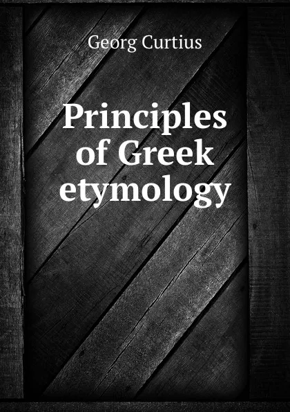 Обложка книги Principles of Greek etymology, Georg Curtius