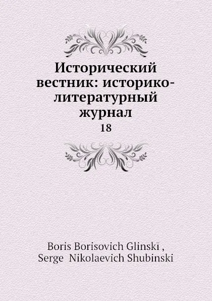 Обложка книги Исторический вестник: историко-литературный журнал. 18, С.Н. Шубинский, Б. Б. Глинский