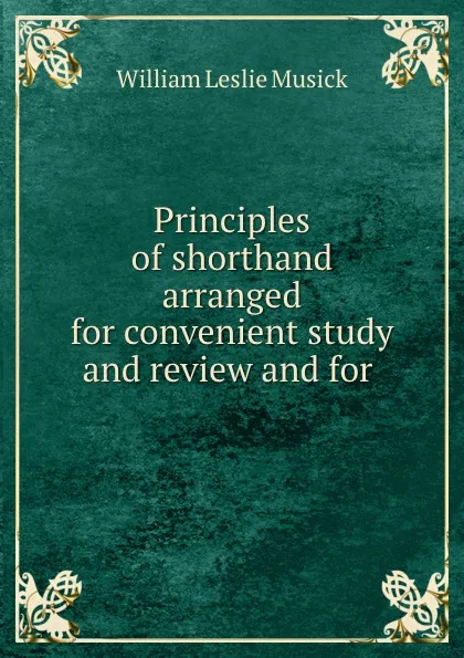 Обложка книги Principles of shorthand arranged for convenient study and review and for ., William Leslie Musick