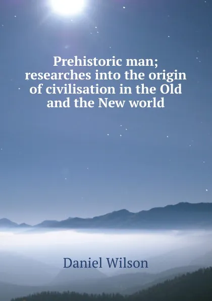 Обложка книги Prehistoric man; researches into the origin of civilisation in the Old and the New world, Daniel Wilson