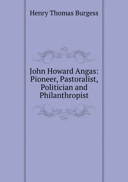 Обложка книги John Howard Angas: Pioneer, Pastoralist, Politician and Philanthropist, Henry Thomas Burgess