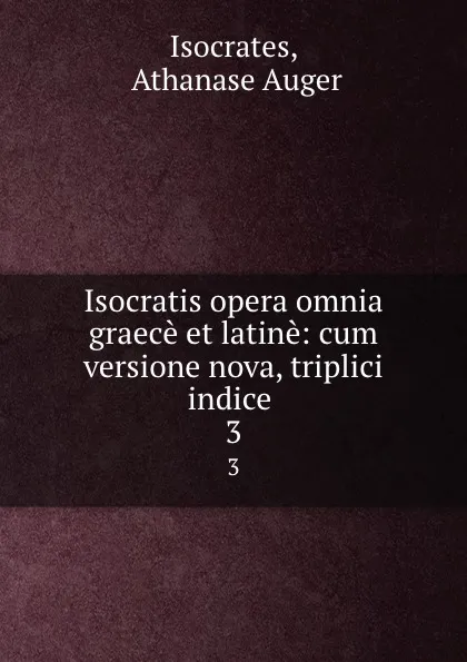 Обложка книги Isocratis opera omnia graece et latine: cum versione nova, triplici indice . 3, Athanase Auger Isocrates