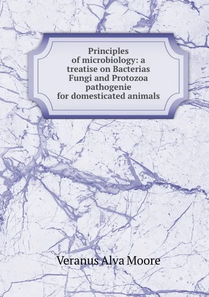 Обложка книги Principles of microbiology: a treatise on Bacterias Fungi and Protozoa pathogenie for domesticated animals, Veranus A. Moore