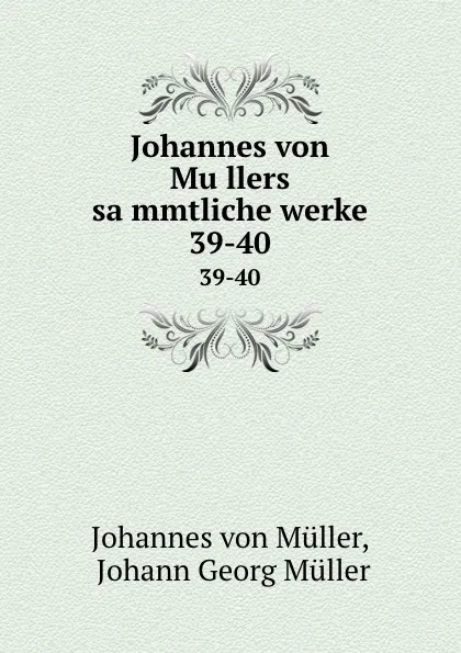 Обложка книги Johannes von Mullers sammtliche werke. 39-40, Johannes von Müller