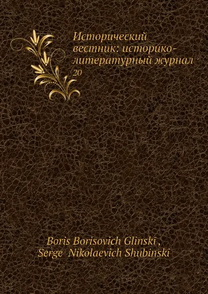 Обложка книги Исторический вестник: историко-литературный журнал. 20, С.Н. Шубинский, Б. Б. Глинский