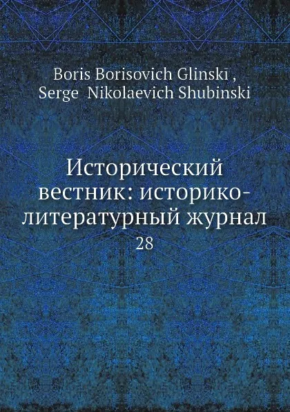 Обложка книги Исторический вестник: историко-литературный журнал. 28, С.Н. Шубинский, Б. Б. Глинский