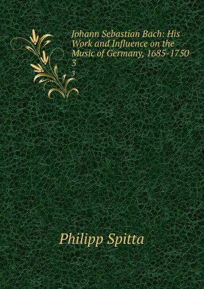 Обложка книги Johann Sebastian Bach: His Work and Influence on the Music of Germany, 1685-1750. 3, Philipp Spitta