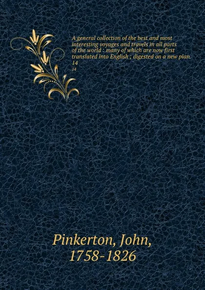 Обложка книги A general collection of the best and most interesting voyages and travels in all parts of the world : many of which are now first translated into English ; digested on a new plan. 14, John Pinkerton