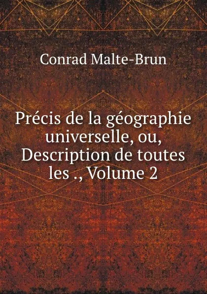 Обложка книги Precis de la geographie universelle, ou, Description de toutes les ., Volume 2, Conrad Malte-Brun