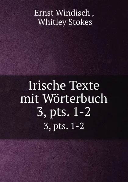 Обложка книги Irische Texte mit Worterbuch. 3, pts. 1-2, Ernst Windisch