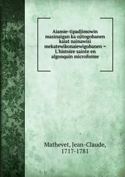 Обложка книги Aiamie-tipadjimowin masinaigan ka ojitogobanen kaiat nainawisi mekatewikonaiewigobanen . L.histoire sainte en algonquin microforme, Jean-Claude Mathevet