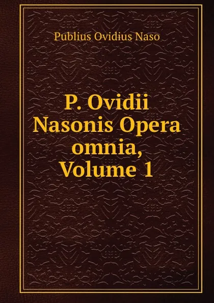 Обложка книги P. Ovidii Nasonis Opera omnia, Volume 1, Publius Ovidius Naso