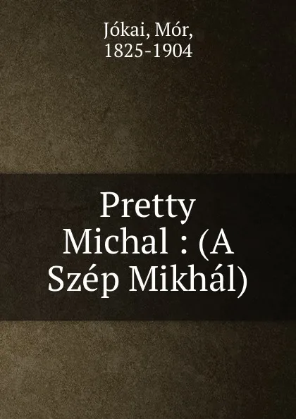 Обложка книги Pretty Michal : (A Szep Mikhal), Mór Jókai