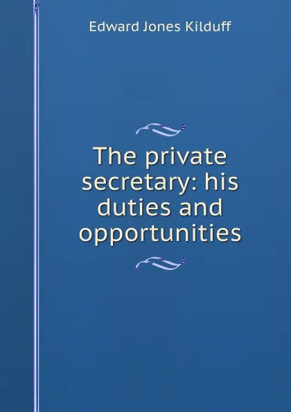 Обложка книги The private secretary: his duties and opportunities, Edward Jones Kilduff