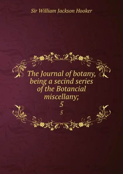 Обложка книги The Journal of botany, being a secind series of the Botancial miscellany;. 5, William Jackson Hooker