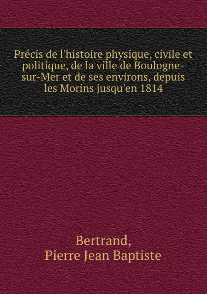 Обложка книги Precis de l.histoire physique, civile et politique, de la ville de Boulogne-sur-Mer et de ses environs, depuis les Morins jusqu.en 1814, Pierre Jean Baptiste Bertrand