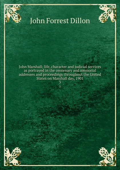 Обложка книги John Marshall; life, character and judicial services as portrayed in the centenary and memorial addresses and proceedings throughout the United States on Marshall day, 1901. 3, Dillon John Forrest