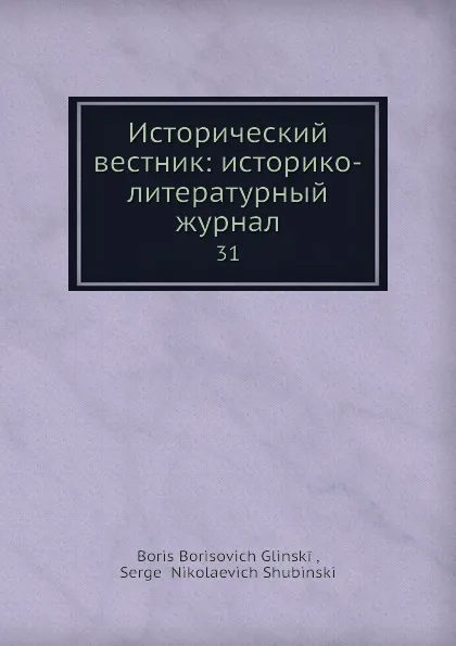 Обложка книги Исторический вестник: историко-литературный журнал. 31, С.Н. Шубинский, Б. Б. Глинский