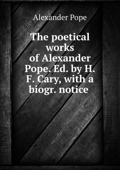 Обложка книги The poetical works of Alexander Pope. Ed. by H.F. Cary, with a biogr. notice ., Pope Alexander