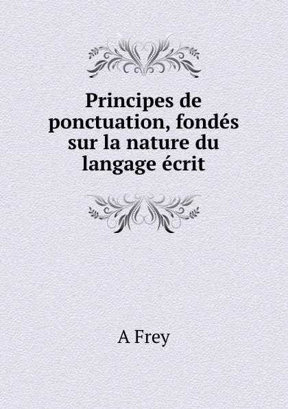 Обложка книги Principes de ponctuation, fondes sur la nature du langage ecrit, A. Frey